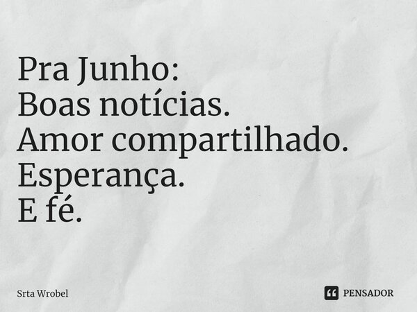 ⁠Pra Junho: Boas notícias. Amor compartilhado. Esperança. E fé.... Frase de Srta Wrobel.