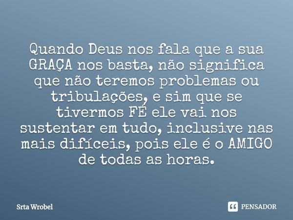 Quando Deus nos fala que a sua GRAÇA nos basta, não significa que não teremos problemas ou tribulações, e sim que se tivermos FÉ ele vai nos sustentar em tudo,... Frase de Srta Wrobel.