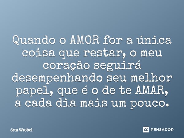 ⁠Quando o AMOR for a única coisa que restar, o meu coração seguirá desempenhando seu melhor papel, que é o de te AMAR, a cada dia mais um pouco.... Frase de Srta Wrobel.