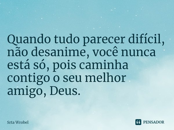 ⁠Quando tudo parecer difícil, não desanime, você nunca está só, pois caminha contigo o seu melhor amigo, Deus.... Frase de Srta Wrobel.