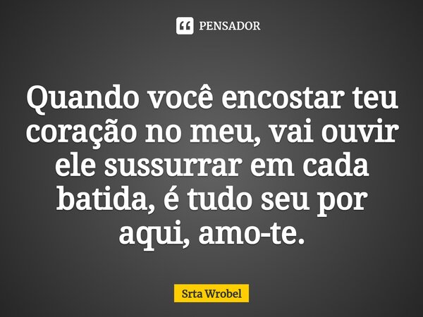 ⁠Quando você encostar teu coração no meu, vai ouvir ele sussurrar em cada batida, é tudo seu por aqui, amo-te.... Frase de Srta Wrobel.