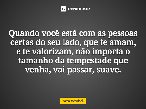 ⁠Quando você está com as pessoas certas do seu lado, que te amam, e te valorizam, não importa o tamanho da tempestade que venha, vai passar, suave.... Frase de Srta Wrobel.