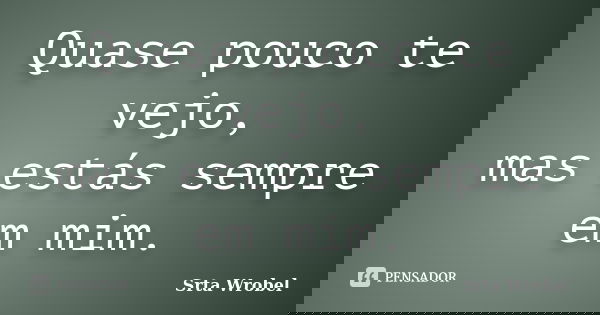 Quase pouco te vejo, mas estás sempre em mim.... Frase de srta wrobel.