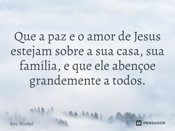 ⁠Que a paz e o amor de Jesus estejam sobre a sua casa, sua família, e que ele abençoe grandemente a todos.... Frase de Srta Wrobel.