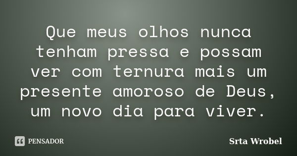 Que meus olhos nunca tenham pressa e possam ver com ternura mais um presente amoroso de Deus, um novo dia para viver.... Frase de Srta Wrobel.