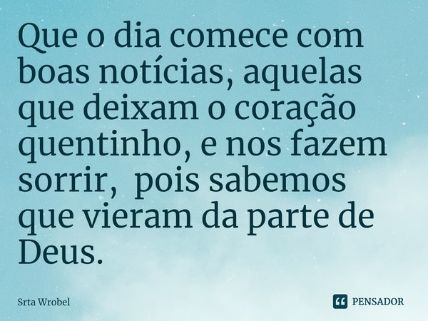 ⁠Que o dia comece com boas notícias, aquelas que deixam o coração quentinho, e nos fazem sorrir, pois sabemos que vieram da parte de Deus.... Frase de Srta Wrobel.