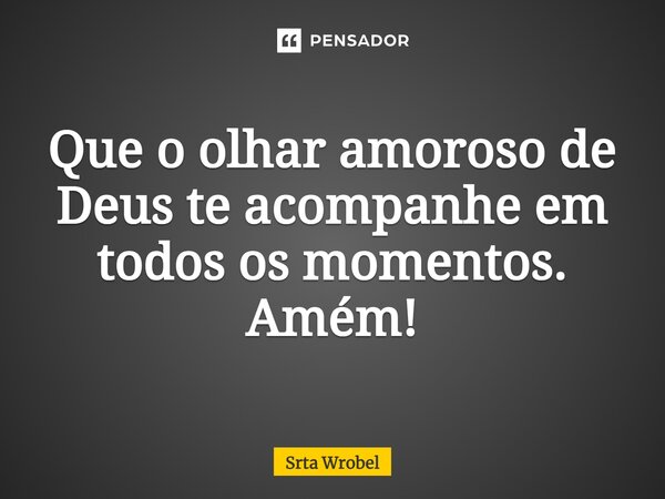 Que o olhar amoroso de Deus te acompanhe em todos os momentos. Amém!... Frase de Srta Wrobel.