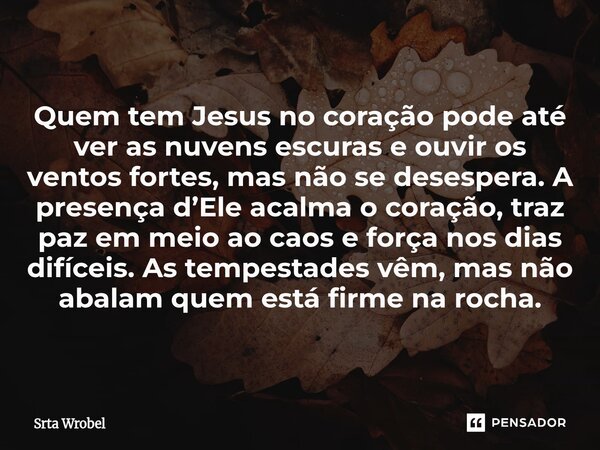 ⁠Quem tem Jesus no coração pode até ver as nuvens escuras e ouvir os ventos fortes, mas não se desespera. A presença d’Ele acalma o coração, traz paz em meio ao... Frase de Srta Wrobel.