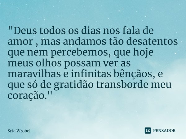 "⁠Deus todos os dias nos fala de amor , mas andamos tão desatentos que nem percebemos, que hoje meus olhos possam ver as maravilhas e infinitas bênçãos, e ... Frase de Srta Wrobel.