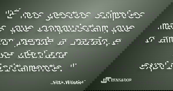 "É nos gestos simples mas que conquistam,que o amor perde a razão,e se declara explicitamente."... Frase de Srta Wrobel.