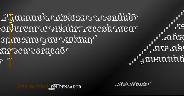 "E quando a tristeza e a solidão resolverem te visitar, receba meu abraço,mesmo que virtual, pra deixar seu coração quentinho."... Frase de Srta Wrobel.