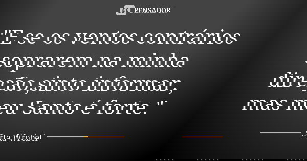"E se os ventos contrários soprarem na minha direção,sinto informar, mas meu Santo é forte."... Frase de Srta Wrobel.