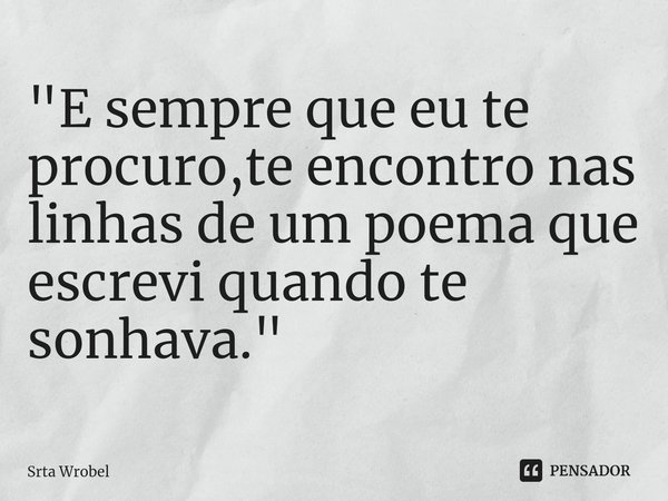 ⁠"E sempre que eu te procuro,te encontro nas linhas de um poema que escrevi quando te sonhava."... Frase de Srta Wrobel.