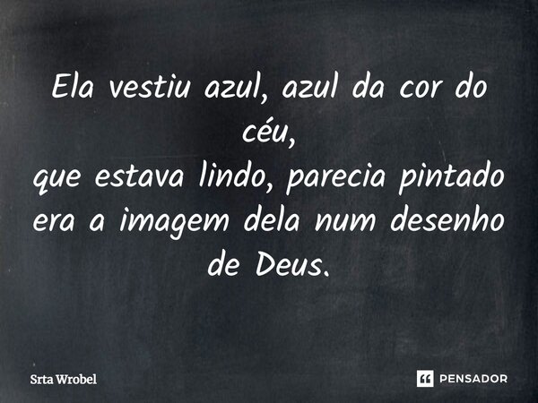 Ela vestiu azul, azul da cor do céu, que estava lindo, parecia pintado era a imagem dela num desenho de Deus.... Frase de Srta Wrobel.