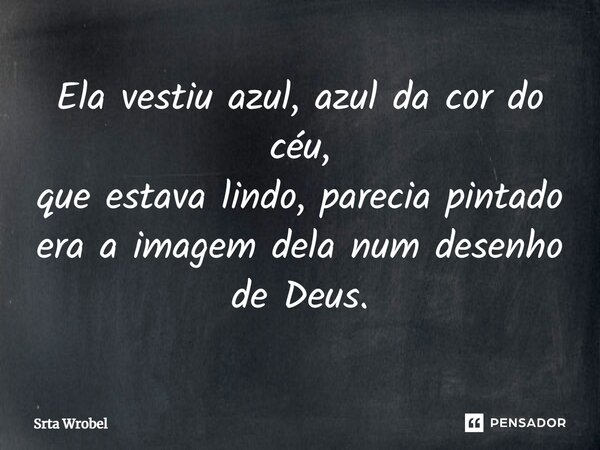 Ela vestiu azul, azul da cor do céu, que estava lindo, parecia pintado era a imagem dela num desenho de Deus.... Frase de Srta Wrobel.