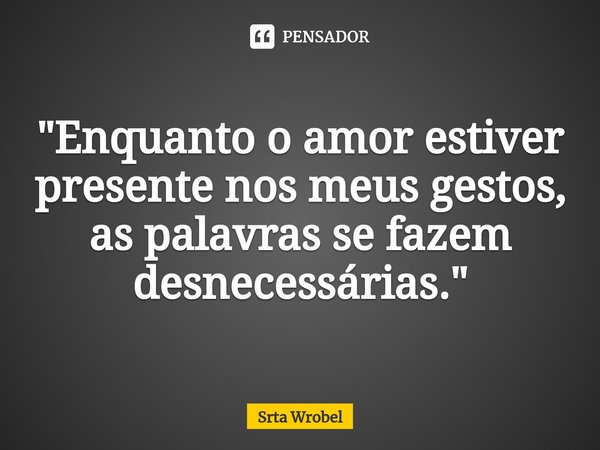 ⁠"Enquanto o amor estiver presente nos meus gestos, as palavras se fazem desnecessárias. "... Frase de Srta Wrobel.
