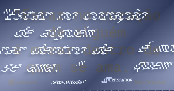 "Estar no coração de alguém é morar dentro de quem se ama. "... Frase de Srta Wrobel.