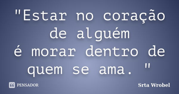 "Estar no coração de alguém é morar dentro de quem se ama. "... Frase de Srta Wrobel.