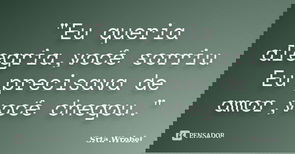 "Eu queria alegria,você sorriu Eu precisava de amor,você chegou."... Frase de Srta Wrobel.
