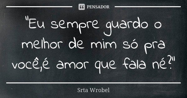 "Eu sempre guardo o melhor de mim só pra você,é amor que fala né?"... Frase de Srta Wrobel.