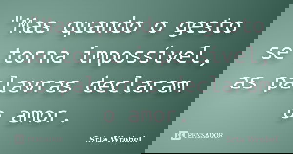 "Mas quando o gesto se torna impossível, as palavras declaram o amor.... Frase de Srta Wrobel.