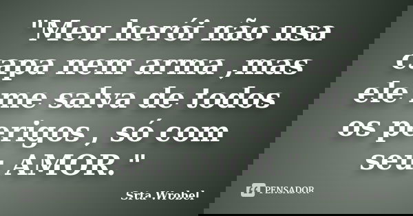 "Meu herói não usa capa nem arma ,mas ele me salva de todos os perigos , só com seu AMOR."... Frase de Srta Wrobel.