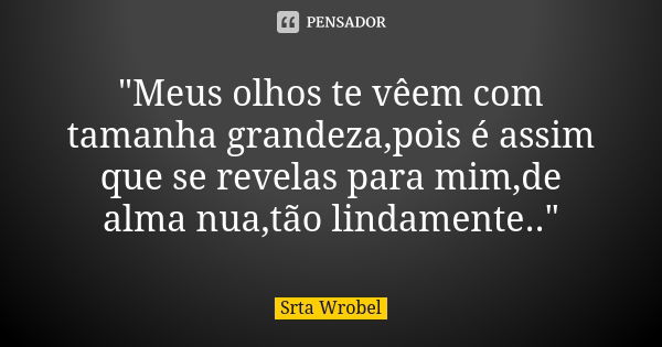 "Meus olhos te vêem com tamanha grandeza,pois é assim que se revelas para mim,de alma nua,tão lindamente.."... Frase de Srta Wrobel.