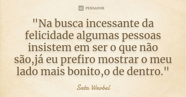 "Na busca incessante da felicidade algumas pessoas insistem em ser o que não são,já eu prefiro mostrar o meu lado mais bonito,o de dentro."... Frase de Srta Wrobel.