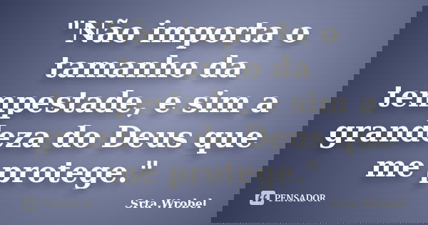 "Não importa o tamanho da tempestade, e sim a grandeza do Deus que me protege."... Frase de Srta Wrobel.