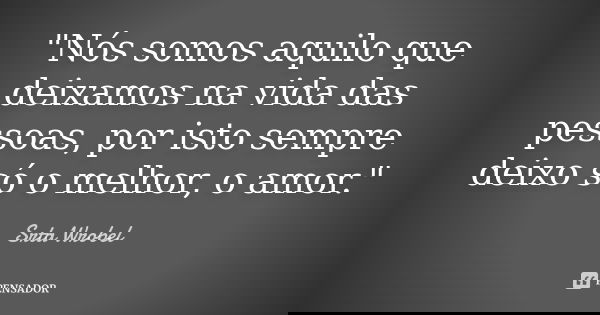 "Nós somos aquilo que deixamos na vida das pessoas, por isto sempre deixo só o melhor, o amor."... Frase de Srta Wrobel.