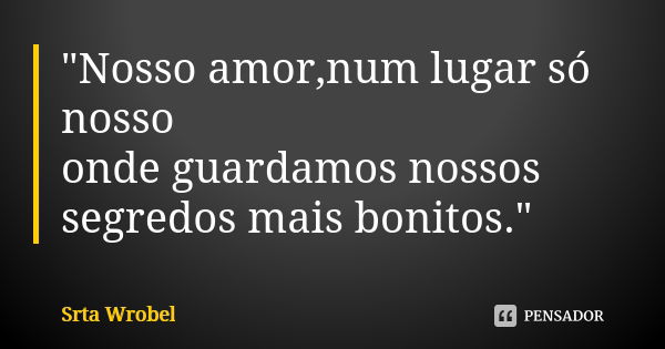 "Nosso amor,num lugar só nosso onde guardamos nossos segredos mais bonitos."... Frase de Srta Wrobel.