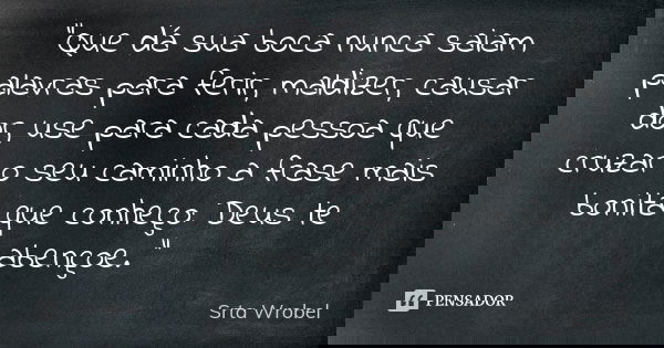 "Que dá sua boca nunca saiam palavras para ferir, maldizer, causar dor, use para cada pessoa que cruzar o seu caminho a frase mais bonita que conheço: Deus... Frase de Srta Wrobel.