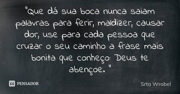 "Que dá sua boca nunca saiam palavras para ferir, maldizer, causar dor, use para cada pessoa que cruzar o seu caminho a frase mais bonita que conheço: Deus... Frase de Srta Wrobel.