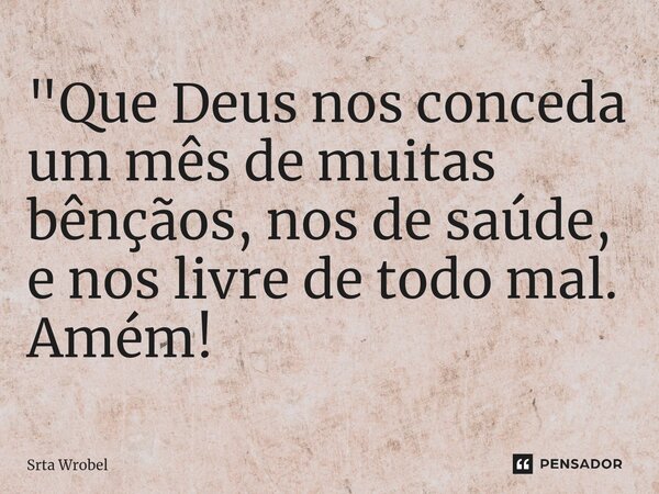 ⁠"Que Deus nos conceda um mês de muitas bênçãos, nos de saúde, e nos livre de todo mal. Amém!... Frase de Srta Wrobel.