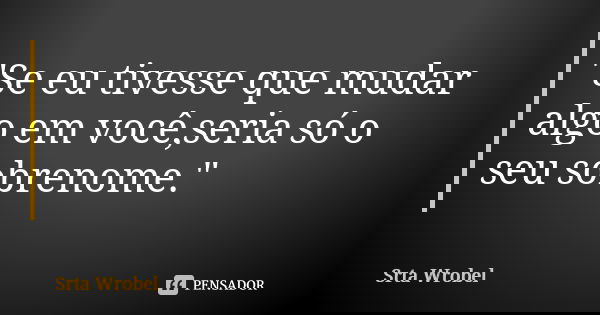 "Se eu tivesse que mudar algo em você,seria só o seu sobrenome."... Frase de Srta Wrobel.