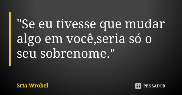 "Se eu tivesse que mudar algo em você,seria só o seu sobrenome."... Frase de Srta Wrobel.