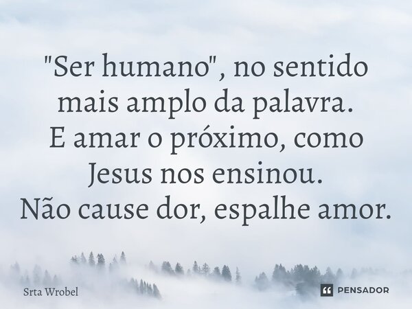 ⁠"Ser humano", no sentido mais amplo da palavra. E amar o próximo, como Jesus nos ensinou. Não cause dor, espalhe amor.... Frase de Srta Wrobel.