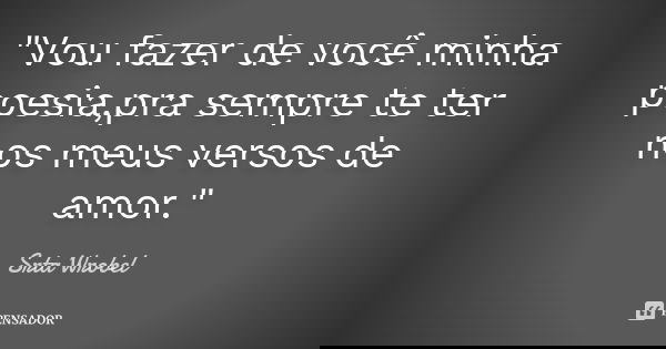 "Vou fazer de você minha poesia,pra sempre te ter nos meus versos de amor."... Frase de Srta Wrobel.