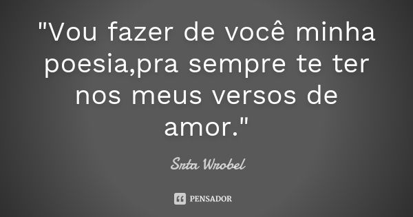 "Vou fazer de você minha poesia,pra sempre te ter nos meus versos de amor."... Frase de Srta Wrobel.