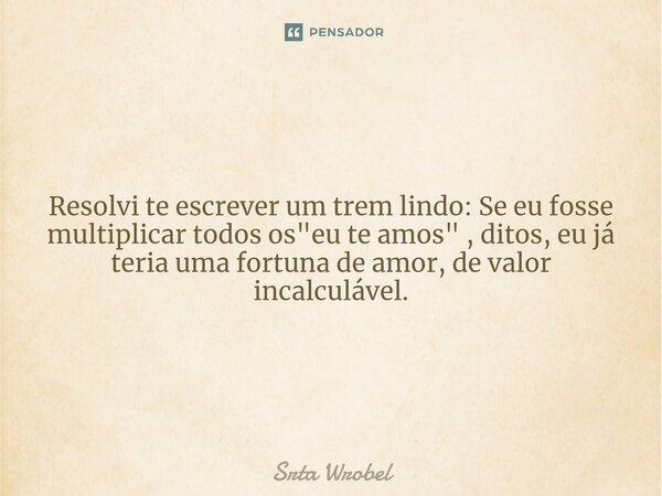 ⁠Resolvi te escrever um trem lindo: Se eu fosse multiplicar todos os "eu te amos" , ditos, eu já teria uma fortuna de amor, de valor incalculável.... Frase de Srta Wrobel.