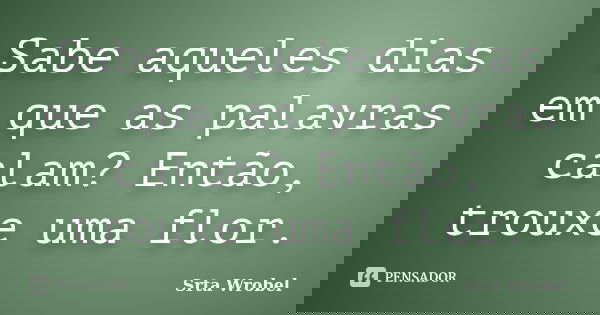 Sabe aqueles dias em que as palavras calam? Então, trouxe uma flor.... Frase de Srta Wrobel.
