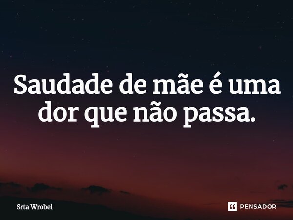 ⁠Saudade de mãe é uma dor que não passa.... Frase de Srta Wrobel.