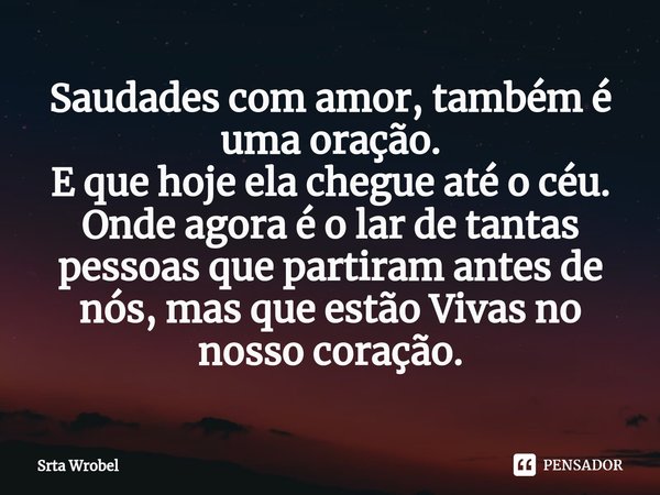 ⁠Saudades com amor, também é uma oração.
E que hoje ela chegue até o céu.
Onde agora é o lar de tantas pessoas que partiram antes de nós, mas que estão Vivas no... Frase de Srta Wrobel.