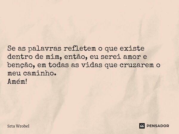 ⁠Se as palavras refletem o que existe dentro de mim, então, eu serei amor e benção, em todas as vidas que cruzarem o meu caminho. Amém!... Frase de Srta Wrobel.