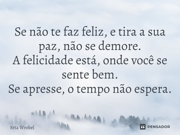 ⁠Se não te faz feliz, e tira a sua paz, não se demore. A felicidade está, onde você se sente bem. Se apresse, o tempo não espera.... Frase de Srta Wrobel.