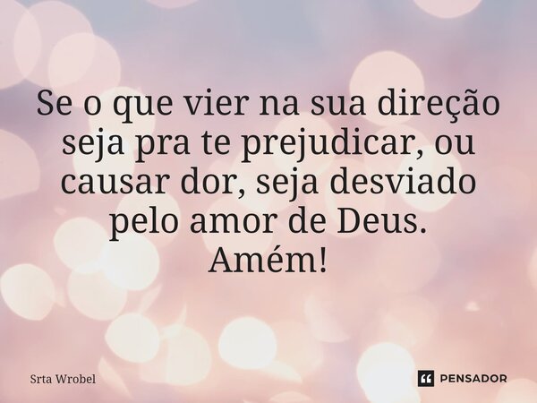 ⁠Se o que vier na sua direção seja pra te prejudicar, ou causar dor, seja desviado pelo amor de Deus. Amém!... Frase de Srta Wrobel.
