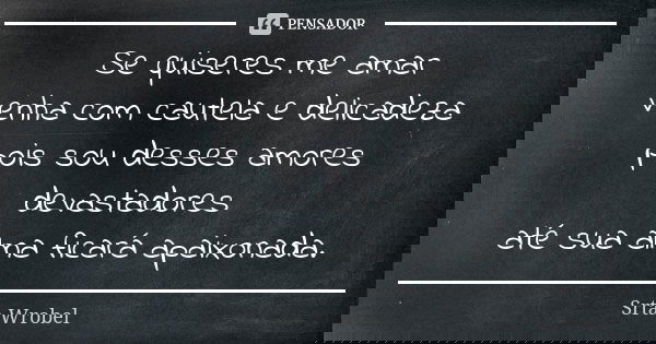 Se quiseres me amar venha com cautela e delicadeza pois sou desses amores devastadores até sua alma ficará apaixonada.... Frase de Srta Wrobel.