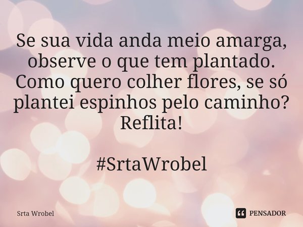 ⁠Se sua vida anda meio amarga, observe o que tem plantado.
Como quero colher flores, se só plantei espinhos pelo caminho?
Reflita! #SrtaWrobel... Frase de Srta Wrobel.