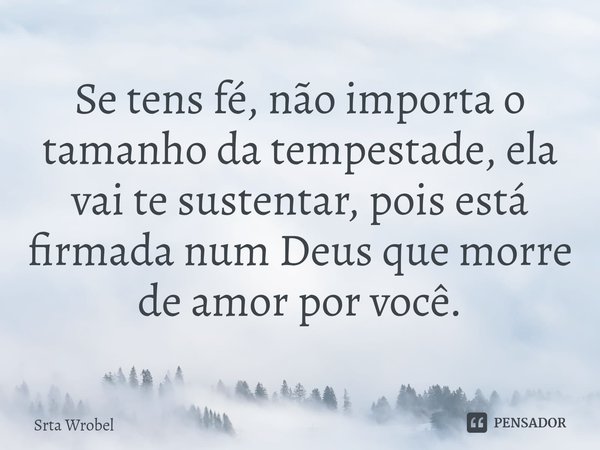 ⁠Se tens fé, não importa o tamanho da tempestade, ela vai te sustentar, pois está firmada num Deus que morre de amor por você.... Frase de Srta Wrobel.