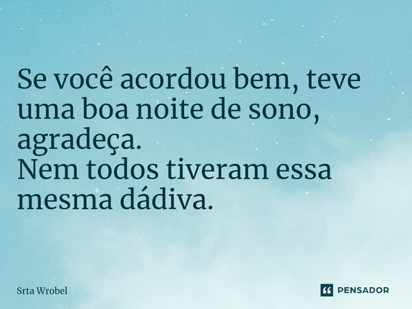 ⁠Se você acordou bem, teve uma boa noite de sono, agradeça. Nem todos tiveram essa mesma dádiva.... Frase de Srta Wrobel.